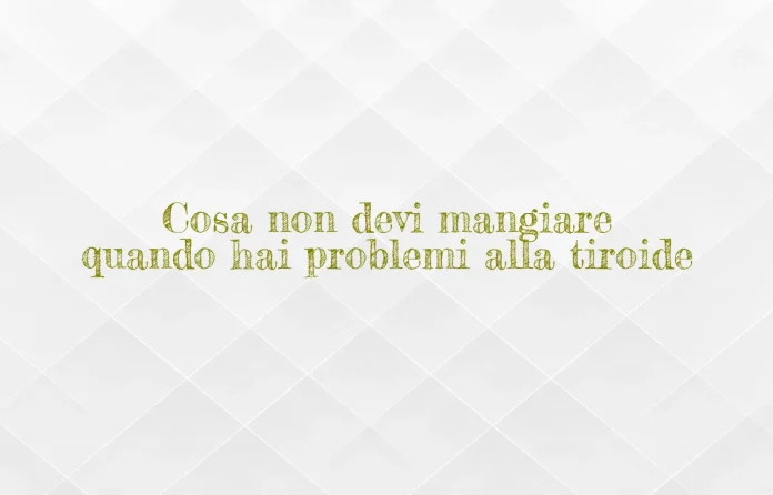 cosa non mangiare se hai problemi alla tiroide