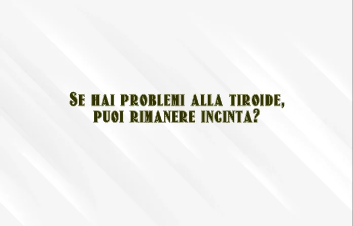Se hai la tiroide puoi rimanere incinta