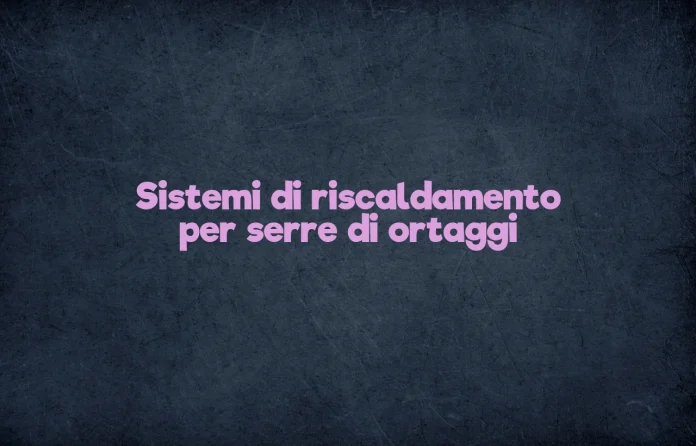 Sistemi di riscaldamento per serre di ortaggi